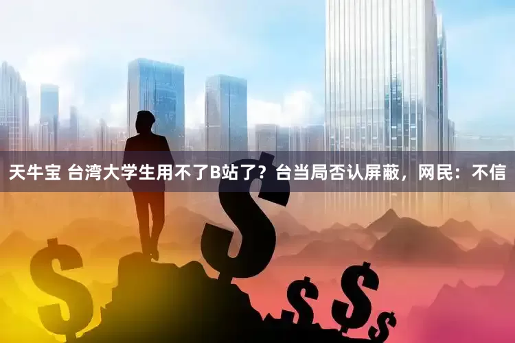 天牛宝 台湾大学生用不了B站了？台当局否认屏蔽，网民：不信