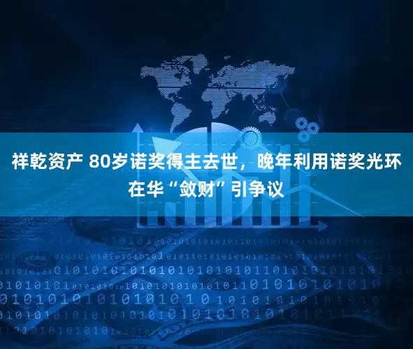 祥乾资产 80岁诺奖得主去世，晚年利用诺奖光环在华“敛财”引争议