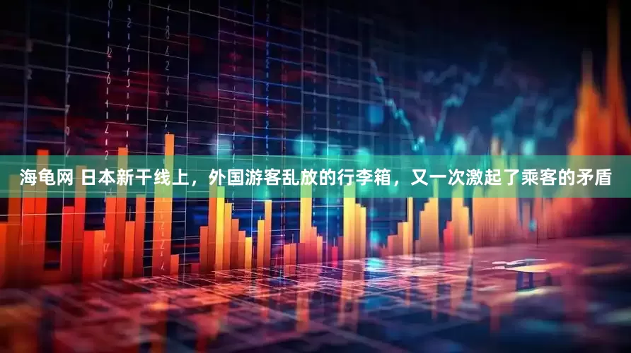 海龟网 日本新干线上，外国游客乱放的行李箱，又一次激起了乘客的矛盾