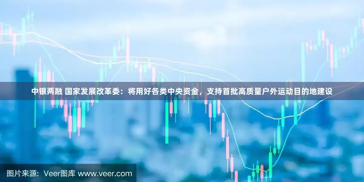 中银两融 国家发展改革委：将用好各类中央资金，支持首批高质量户外运动目的地建设