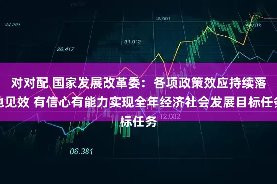 对对配 国家发展改革委：各项政策效应持续落地见效 有信心有能力实现全年经济社会发展目标任务