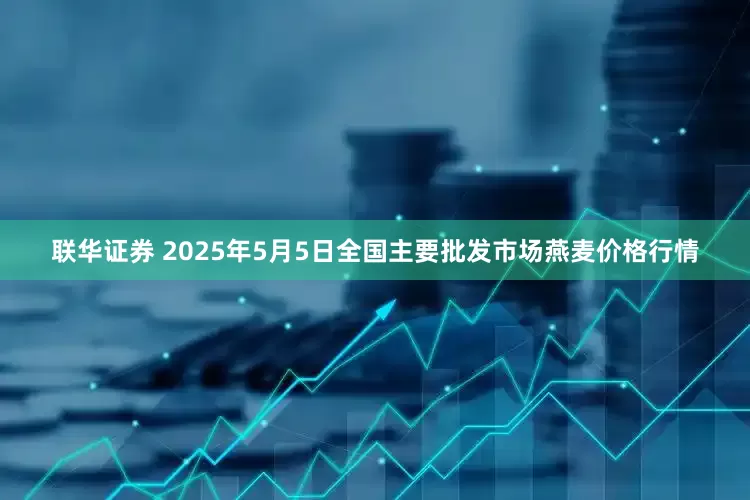 联华证券 2025年5月5日全国主要批发市场燕麦价格行情