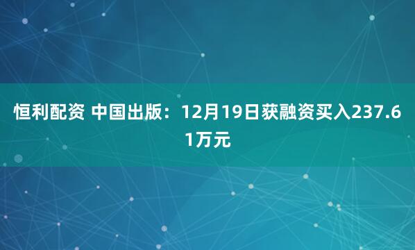 恒利配资 中国出版：12月19日获融资买入237.61万元