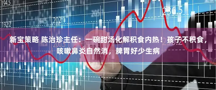 新宝策略 陈治珍主任：一碗甜汤化解积食内热！孩子不积食，咳嗽鼻炎自然消，脾胃好少生病