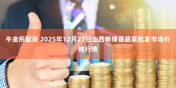 牛金所配资 2025年12月27日山西新绛县蔬菜批发市场价格行情