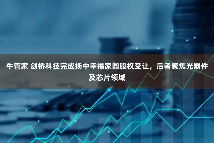 牛管家 剑桥科技完成扬中幸福家园股权受让，后者聚焦光器件及芯片领域