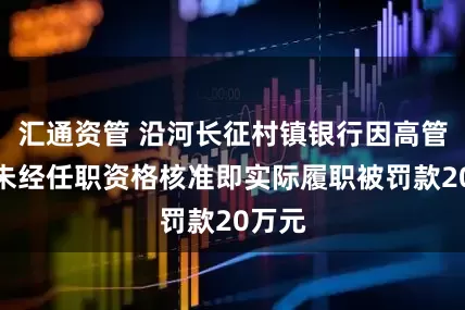 汇通资管 沿河长征村镇银行因高管人员未经任职资格核准即实际履职被罚款20万元
