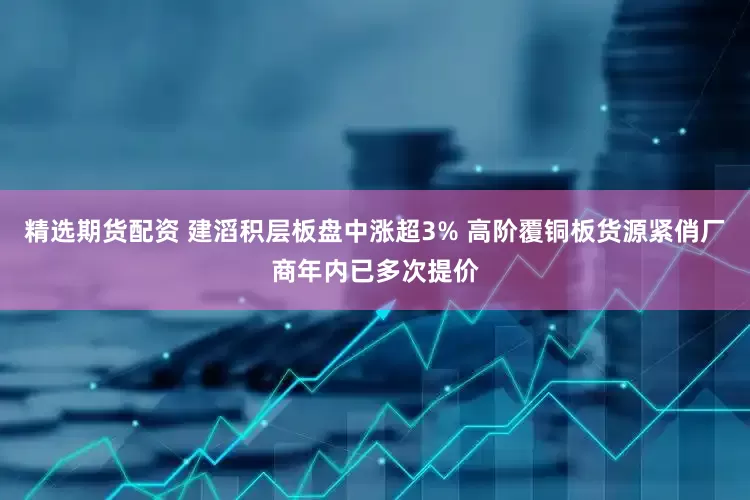 精选期货配资 建滔积层板盘中涨超3% 高阶覆铜板货源紧俏厂商年内已多次提价