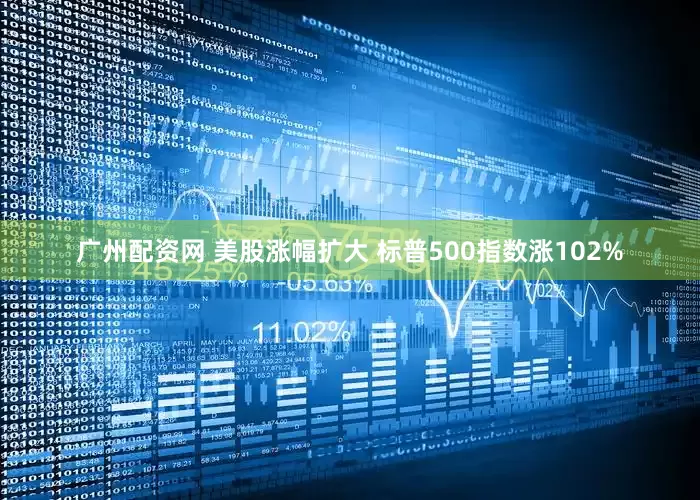 广州配资网 美股涨幅扩大 标普500指数涨102%
