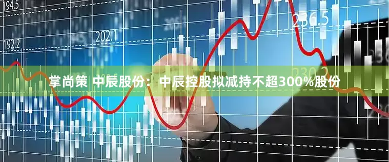 掌尚策 中辰股份：中辰控股拟减持不超300%股份