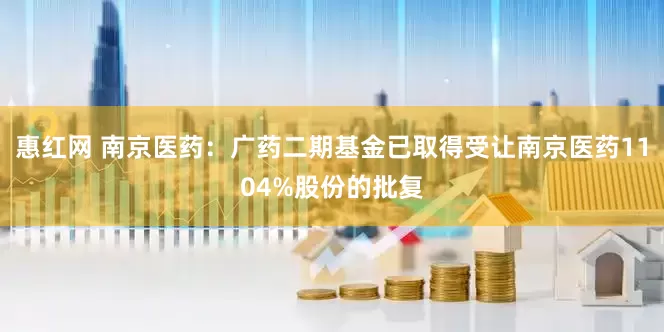 惠红网 南京医药：广药二期基金已取得受让南京医药1104%股份的批复