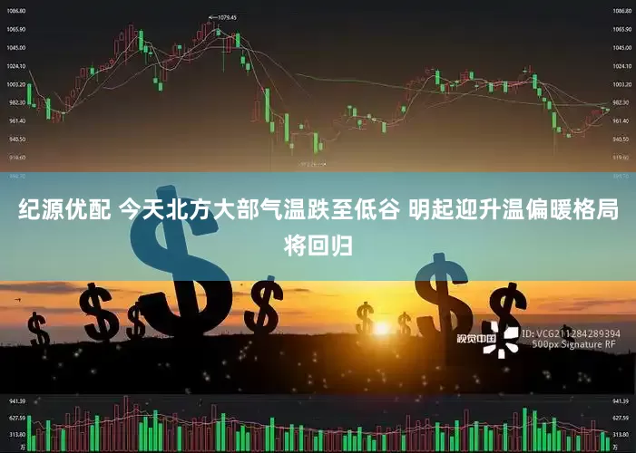 纪源优配 今天北方大部气温跌至低谷 明起迎升温偏暖格局将回归
