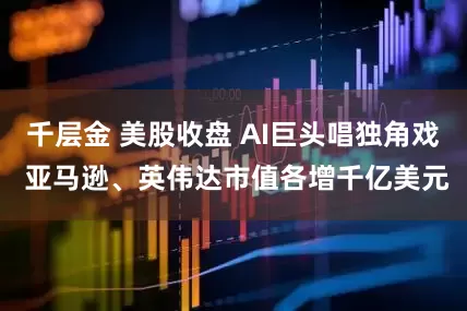 千层金 美股收盘 AI巨头唱独角戏 亚马逊、英伟达市值各增千亿美元