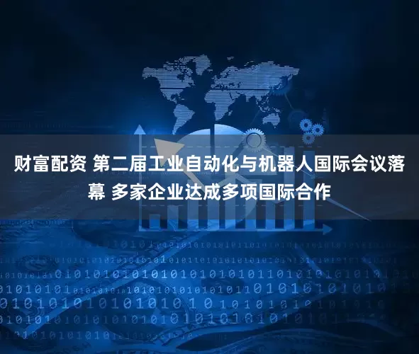 财富配资 第二届工业自动化与机器人国际会议落幕 多家企业达成多项国际合作
