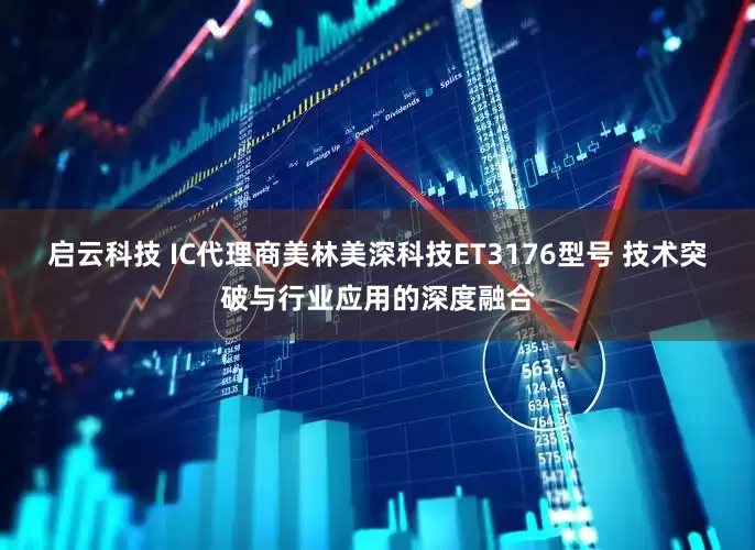 启云科技 IC代理商美林美深科技ET3176型号 技术突破与行业应用的深度融合