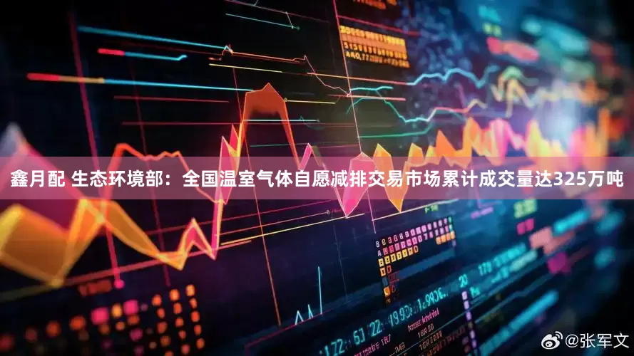 鑫月配 生态环境部：全国温室气体自愿减排交易市场累计成交量达325万吨