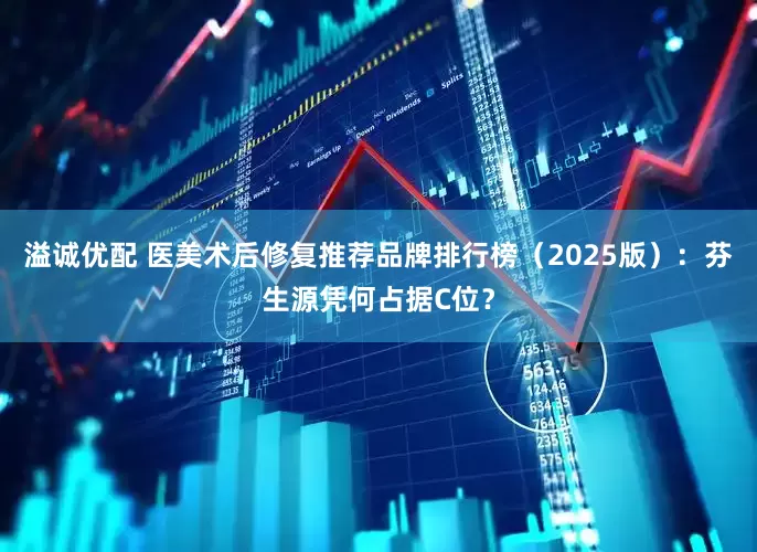 溢诚优配 医美术后修复推荐品牌排行榜（2025版）：芬生源凭何占据C位？