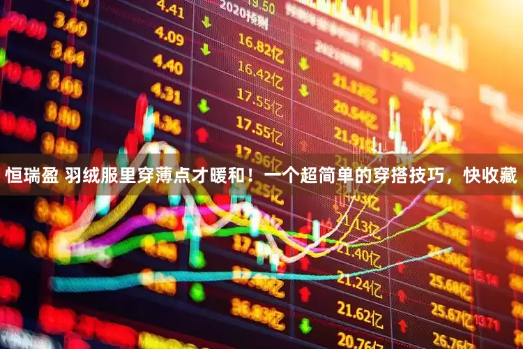 恒瑞盈 羽绒服里穿薄点才暖和！一个超简单的穿搭技巧，快收藏