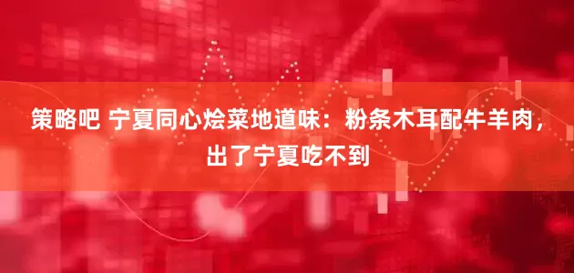 策略吧 宁夏同心烩菜地道味：粉条木耳配牛羊肉，出了宁夏吃不到