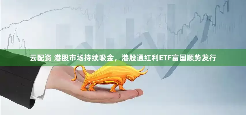 云配资 港股市场持续吸金，港股通红利ETF富国顺势发行