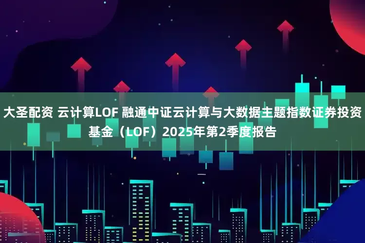 大圣配资 云计算LOF 融通中证云计算与大数据主题指数证券投资基金（LOF）2025年第2季度报告